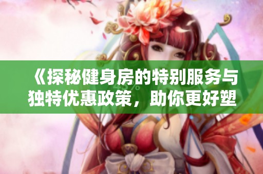 《探秘健身房的特别服务与独特优惠政策，助你更好塑造身材》