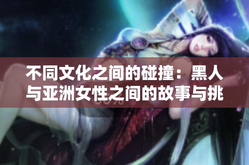 不同文化之间的碰撞：黑人与亚洲女性之间的故事与挑战