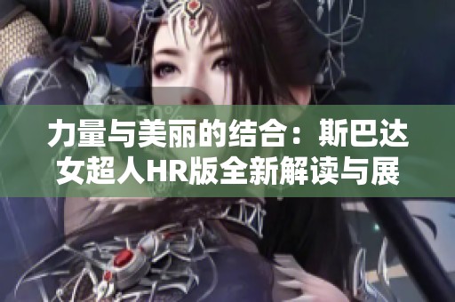 力量与美丽的结合：斯巴达女超人HR版全新解读与展现