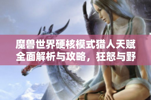 魔兽世界硬核模式猎人天赋全面解析与攻略，狂怒与野兽宠物选择技巧