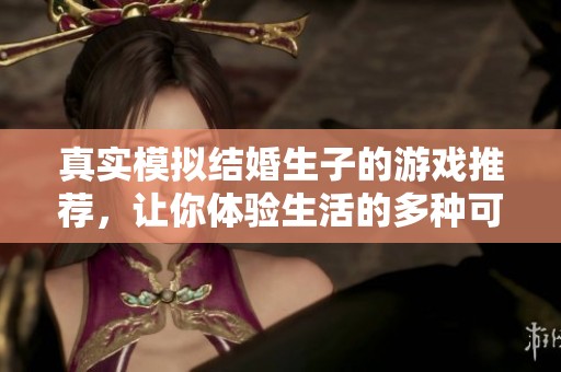 真实模拟结婚生子的游戏推荐，让你体验生活的多种可能性