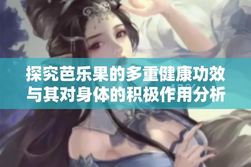 探究芭乐果的多重健康功效与其对身体的积极作用分析