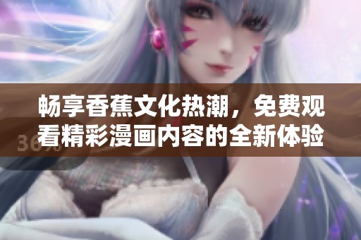 畅享香蕉文化热潮，免费观看精彩漫画内容的全新体验