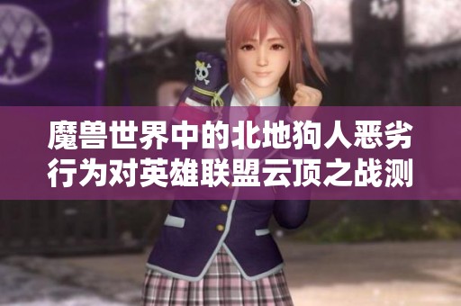魔兽世界中的北地狗人恶劣行为对英雄联盟云顶之战测试的深远影响分析