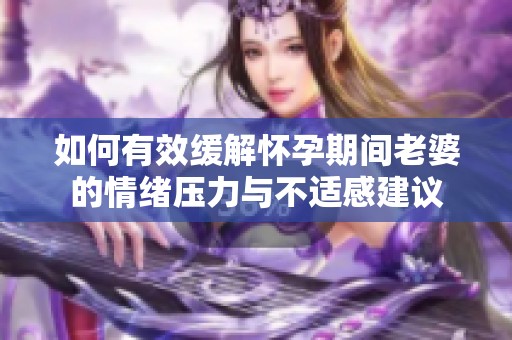 如何有效缓解怀孕期间老婆的情绪压力与不适感建议
