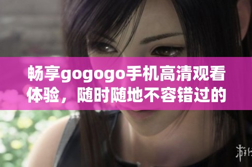 畅享gogogo手机高清观看体验，随时随地不容错过的精彩内容