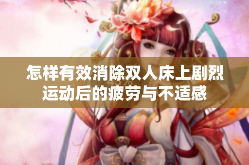 怎样有效消除双人床上剧烈运动后的疲劳与不适感