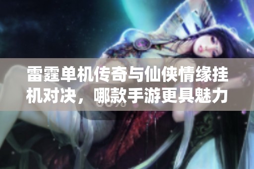 雷霆单机传奇与仙侠情缘挂机对决，哪款手游更具魅力与乐趣