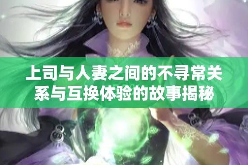 上司与人妻之间的不寻常关系与互换体验的故事揭秘