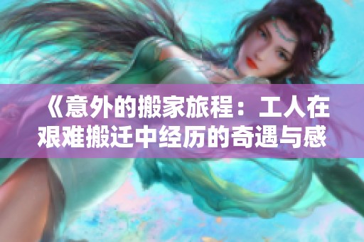 《意外的搬家旅程：工人在艰难搬迁中经历的奇遇与感悟》