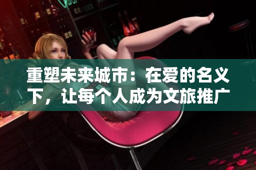 重塑未来城市：在爱的名义下，让每个人成为文旅推广大使