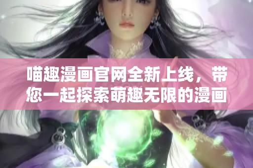 喵趣漫画官网全新上线，带您一起探索萌趣无限的漫画世界