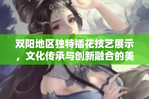 双阳地区独特插花技艺展示，文化传承与创新融合的美丽篇章