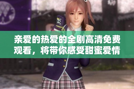 亲爱的热爱的全剧高清免费观看，将带你感受甜蜜爱情的魅力与温馨