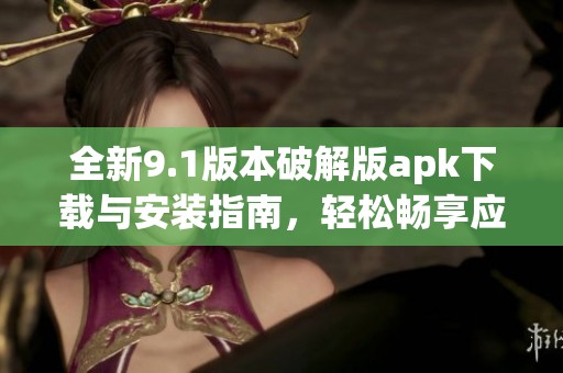 全新9.1版本破解版apk下载与安装指南，轻松畅享应用新功能