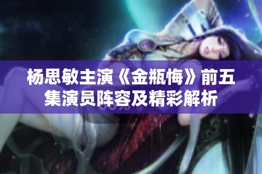 杨思敏主演《金瓶悔》前五集演员阵容及精彩解析