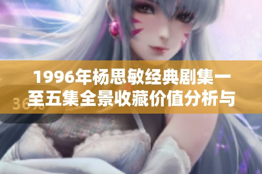1996年杨思敏经典剧集一至五集全景收藏价值分析与评估