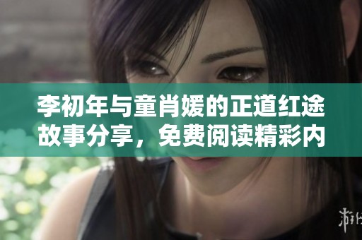 李初年与童肖媛的正道红途故事分享，免费阅读精彩内容尽在其中
