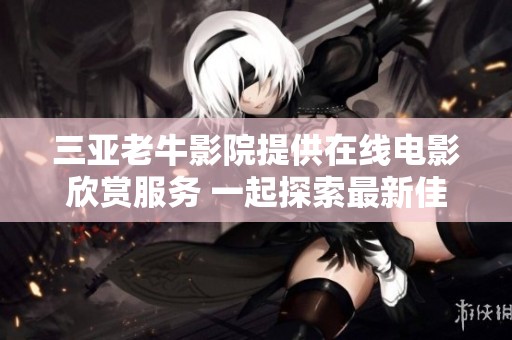三亚老牛影院提供在线电影欣赏服务 一起探索最新佳片吧