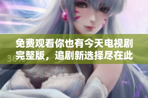 免费观看你也有今天电视剧完整版，追剧新选择尽在此处
