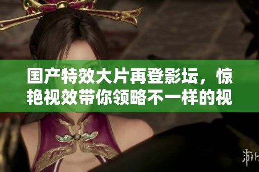 国产特效大片再登影坛，惊艳视效带你领略不一样的视觉盛宴