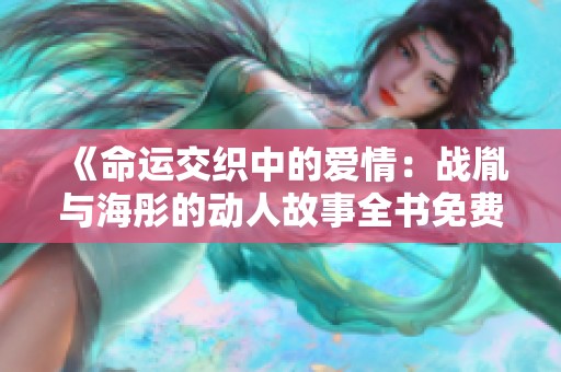 《命运交织中的爱情：战胤与海彤的动人故事全书免费阅读》