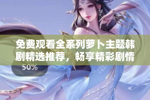 免费观看全系列萝卜主题韩剧精选推荐，畅享精彩剧情和感人故事