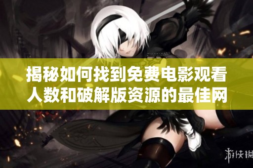 揭秘如何找到免费电影观看人数和破解版资源的最佳网站推荐