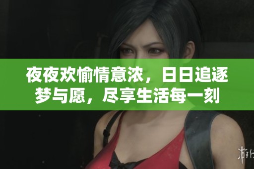 夜夜欢愉情意浓，日日追逐梦与愿，尽享生活每一刻