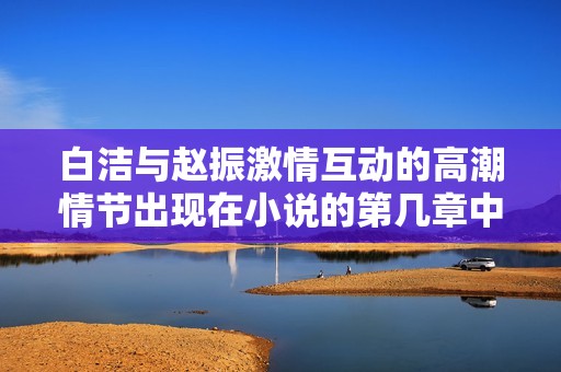白洁与赵振激情互动的高潮情节出现在小说的第几章中