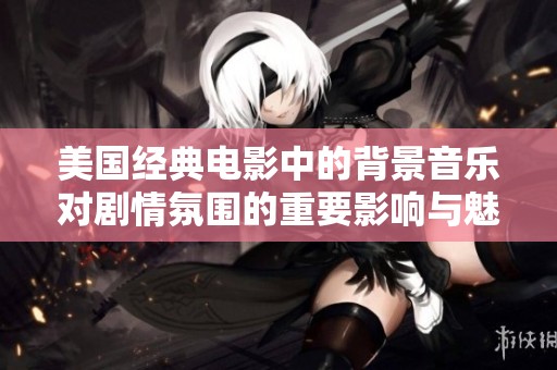 美国经典电影中的背景音乐对剧情氛围的重要影响与魅力分析