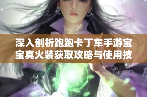 深入剖析跑跑卡丁车手游宝宝真火装获取攻略与使用技巧