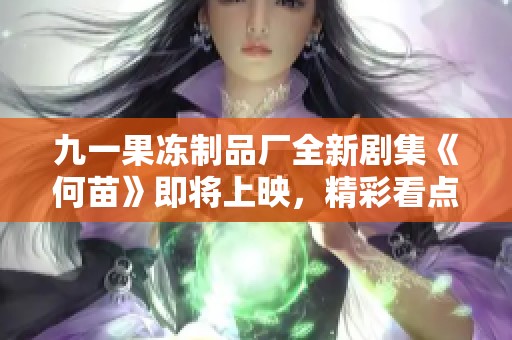 九一果冻制品厂全新剧集《何苗》即将上映，精彩看点抢先揭晓！
