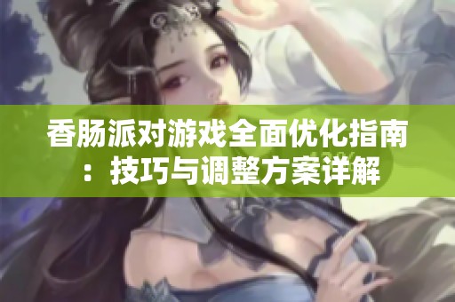 香肠派对游戏全面优化指南：技巧与调整方案详解