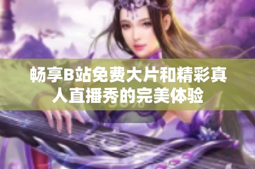 畅享B站免费大片和精彩真人直播秀的完美体验