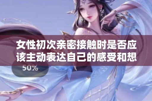 女性初次亲密接触时是否应该主动表达自己的感受和想法