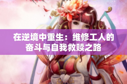 在逆境中重生：维修工人的奋斗与自我救赎之路