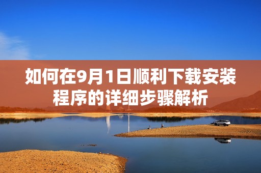 如何在9月1日顺利下载安装程序的详细步骤解析
