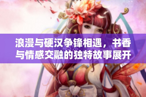 浪漫与硬汉争锋相遇，书香与情感交融的独特故事展开