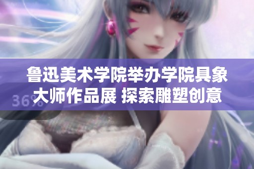 鲁迅美术学院举办学院具象大师作品展 探索雕塑创意的无限可能