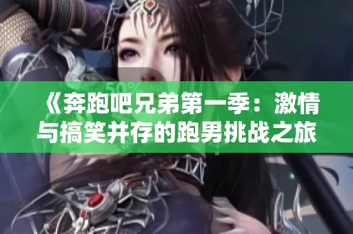 《奔跑吧兄弟第一季：激情与搞笑并存的跑男挑战之旅》