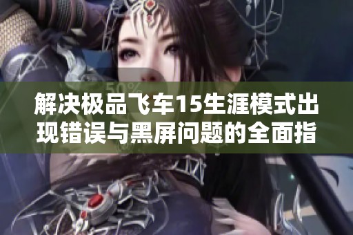 解决极品飞车15生涯模式出现错误与黑屏问题的全面指南