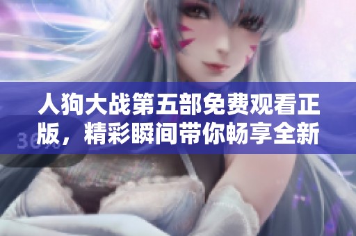 人狗大战第五部免费观看正版，精彩瞬间带你畅享全新体验