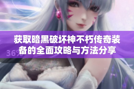 获取暗黑破坏神不朽传奇装备的全面攻略与方法分享
