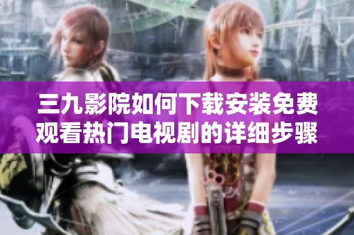 三九影院如何下载安装免费观看热门电视剧的详细步骤解析