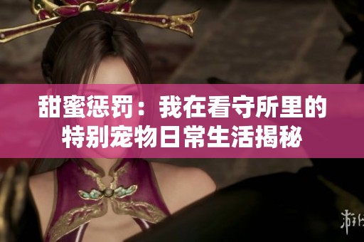 甜蜜惩罚：我在看守所里的特别宠物日常生活揭秘