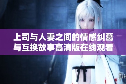 上司与人妻之间的情感纠葛与互换故事高清版在线观看