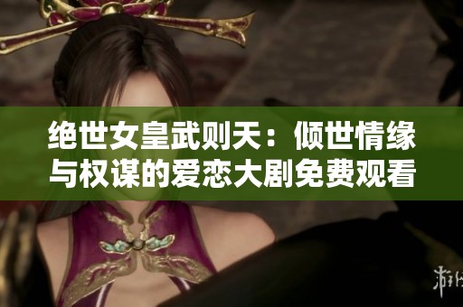 绝世女皇武则天：倾世情缘与权谋的爱恋大剧免费观看
