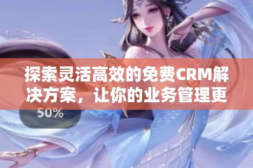 探索灵活高效的免费CRM解决方案，让你的业务管理更轻松便捷