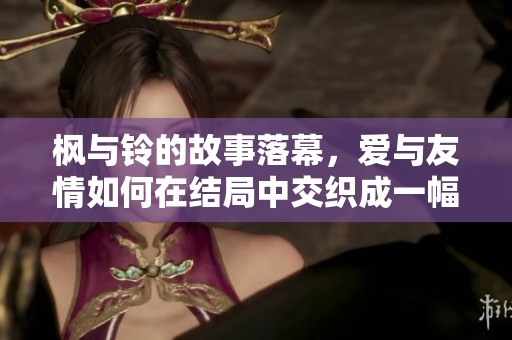 枫与铃的故事落幕，爱与友情如何在结局中交织成一幅画卷